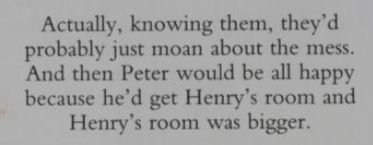 Text says "Actually, knowing them, they'd probably just moan about the mess. And then Peter would be all happy because he'd get Henry's room and Henry's room was bigger."