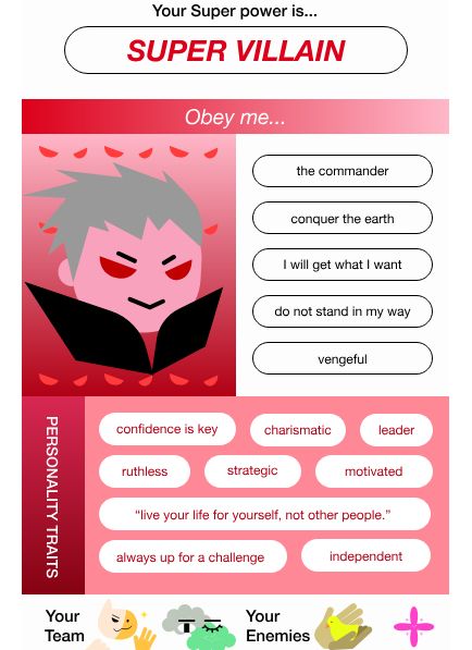 Screenshot of this "your super power" quiz result. There is an image of the most dracula looking son of a bitch i've seen all day.
"Your super power is....
SUPER VILLAIN 
'Obey me...'
the commander
conquer the earth
I will get what I want
do not stand in my way
vengeful
Personality Traits: Confidence is key. Charismatic. Leader. Ruthless. Strategic. Motivated. "live your life for yourself, not other people." always up for a challenge. independent. 
your team: shapeshifter, dream walker.
youre enemies: animal whisperer, power memory.