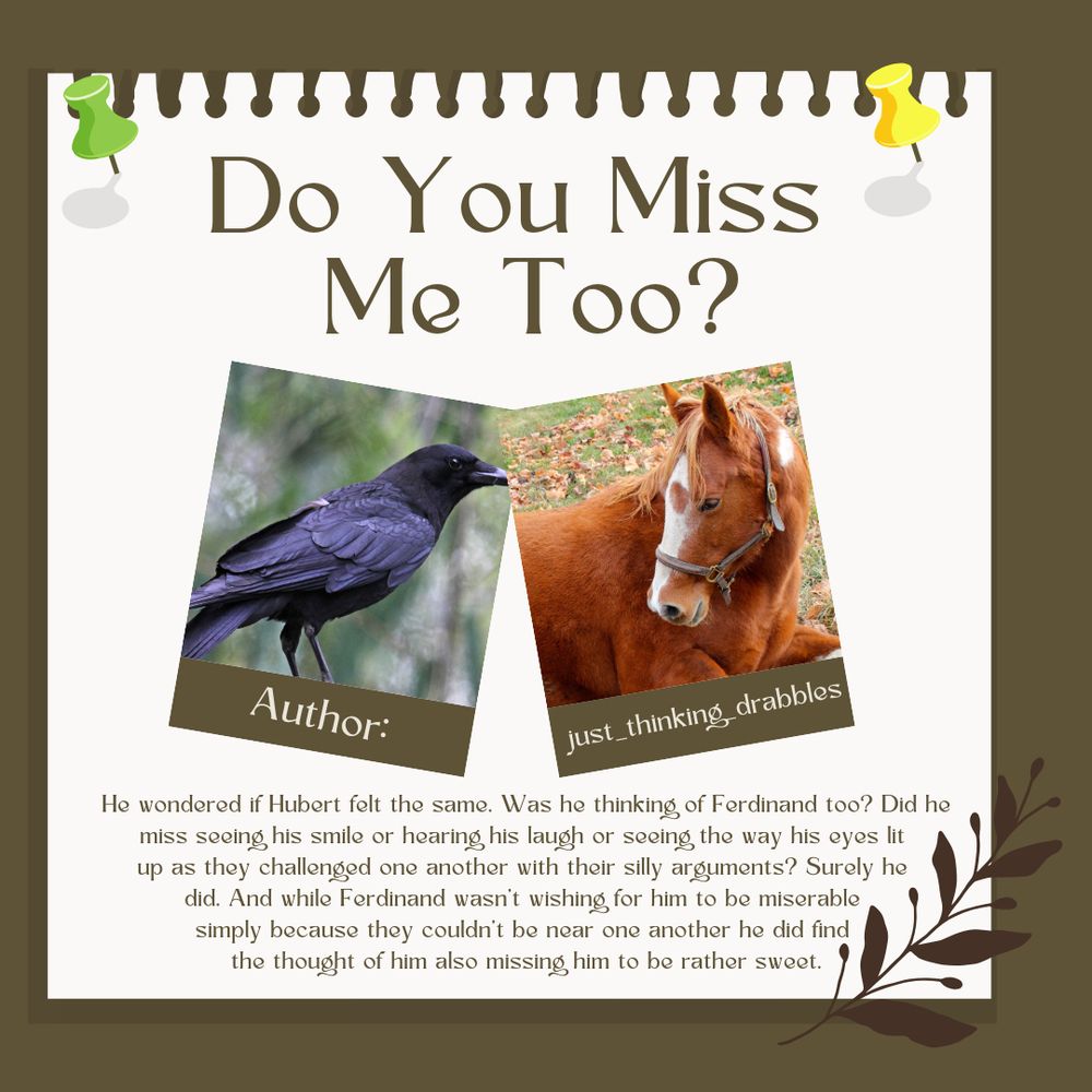 [Podfic] Do You Miss Me Too?

Author: just_thinking_drabbles

Summary: He wondered if Hubert felt the same. Was he thinking of Ferdinand too? Did he miss seeing his smile or hearing his laugh or seeing the way his eyes lit up as they challenged one another with their silly arguments? Surely he did. And while Ferdinand wasn’t wishing for him to be miserable simply because they couldn’t be near one another he did find the thought of him also missing him to be rather sweet.