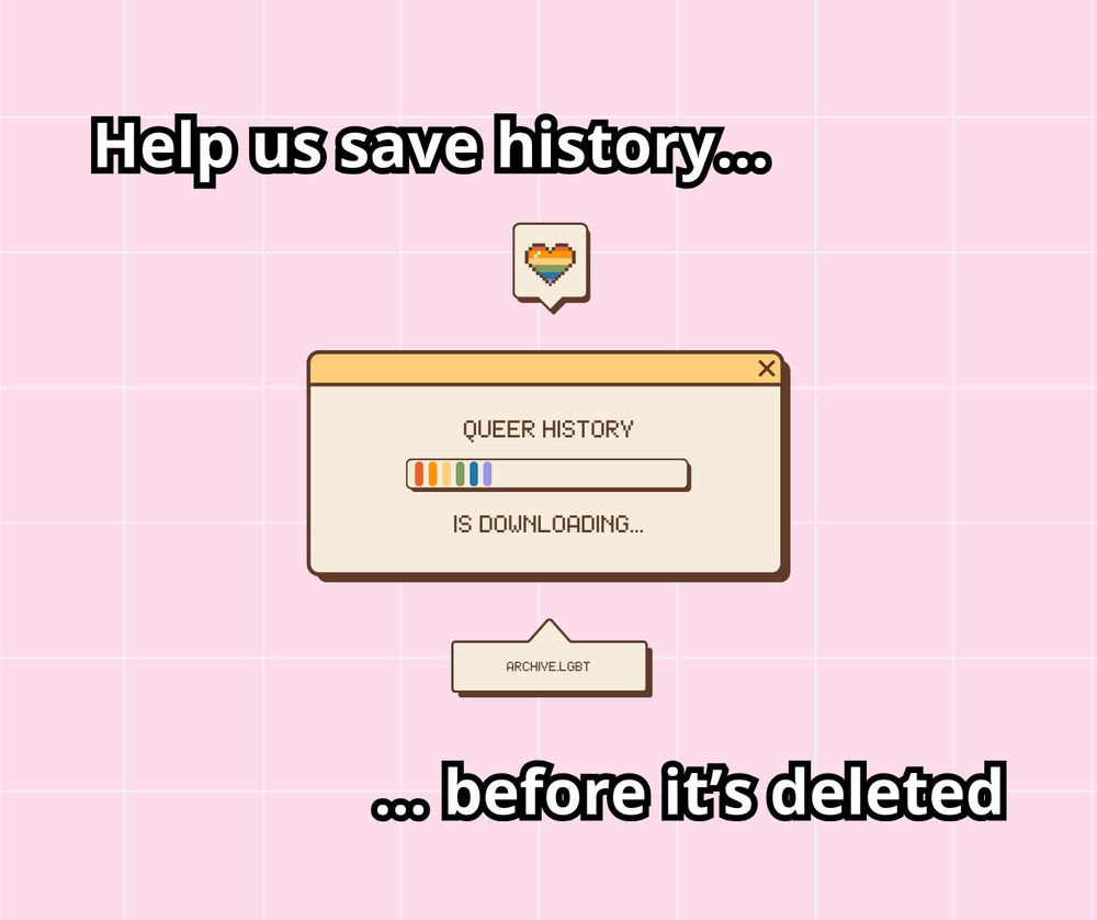Help us save history before it's deleted. Photo shows a rainbow progress window in a retro style with the text "queer history is downloading" "archive.lgbt"