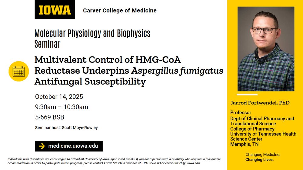 Please join us for Dr. Jarrod Fortwendel's seminar "Multivalent Control of HMG-CoA Reductase Underpins Aspergillus fumigatus
Antifungal Susceptibility" hosted by Dr. Scott Moye-Rowley on Tuesday, October 14, at 9:30-10:30am, in 5-669 BSB. 

Individuals with disabilities are encouraged to attend all University of Iowa–sponsored events. If you are a person with a disability who requires a reasonable accommodation in order to participate in this program, please contact Carrie Stasch in advance at 319-335-7803 or carrie-stasch@uiowa.edu.
