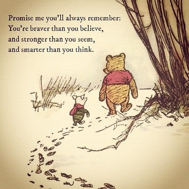 Quote by A.A. Milne with an illustration of Winnie the Pooh and Piglet.

“Promise me you'll always remember: You're braver than you believe, and stronger than you seem, and smarter than you think.”
