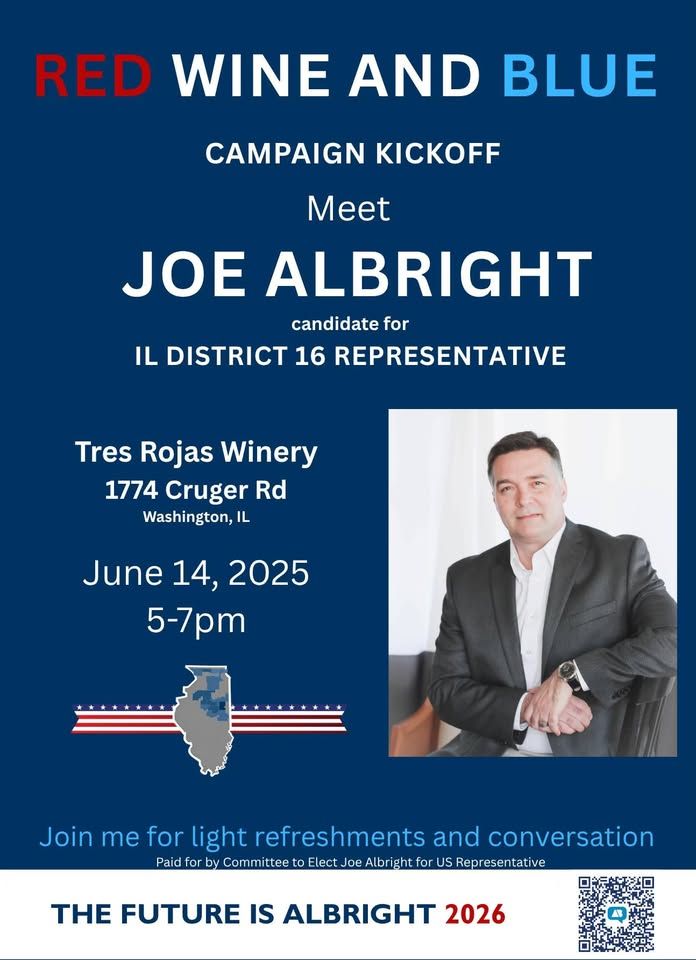blue flyer with portrait of Joe Albright, QR code, tiny map of congressional district IL-16, and text:
Red Wine and Blue campaign kickoff.  Meet Joe Albright, candidate for IL District 16 Representative.  Tres Rojas Winery, 1774 Cruger Rd., Washington IL.  June 14, 2025, 5-7pm.
Join me for light refreshments and conversation.  Paid for by Committee to Elect Joe Albright for US Representative.
The future is Albright 2026.  QR code: https://secure.actblue.com/donate/albrightjune14