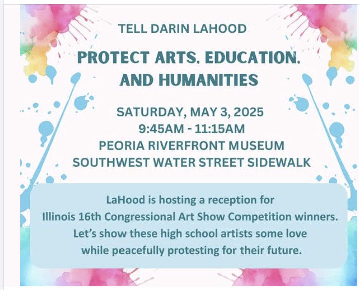 Watercolor-style poster with text:
Tell Darin LaHood: Protect Arts, Education, and Humanities.  Saturday, May 3, 2025, 9:45am-11:15am.  Peoria Riverfront Museum, Southwest Water Street sidewalk.  LaHood is hosting a reception for Illinois 16th Congressional Art Show Competition winners. Let's show these high school artists some love while peacefully protesting for their future.