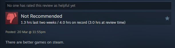 Image of a steam review for one of my games that shows:
-no one marking the review as helpful
-not recommended by the user
-user played 1.3 hrs last two week, 4 hours total, 3 at time of review
-user says "There are better games on steam."