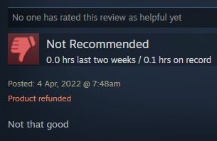 shows a steam review from an absolute dipshit who bought a 1 dollar game, played for 10 minutes, rated it as not recommended, refunded the title and has never been marked as helpful in almost 3 years yet will affect the overall rating and thus revenue of the game for all time