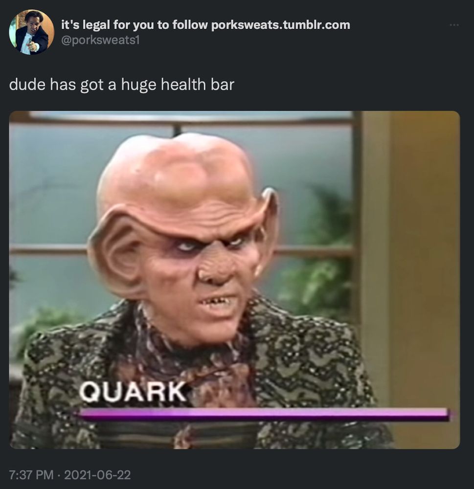 it's legal for you to follow porksweats.tumblr.com
@porksweats1
dude has got a huge health bar
[screencap of star trek alien quark being interviewed on a talk show. beneath his name on the chyron there is a long purple to pink gradient line that extends to the right edge of the screen]
7:37 PM • 2021-06-22