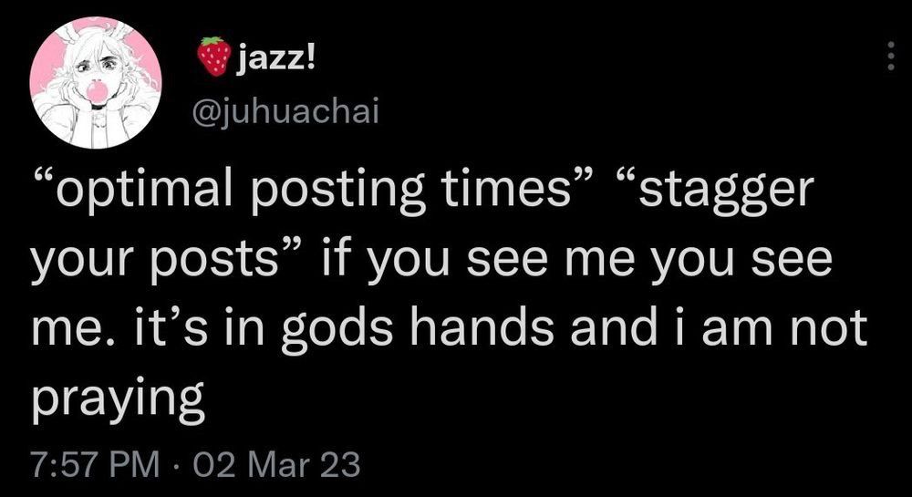 jazz!
@juhuachai
"optimal posting times" "stagger your posts" if you see me you see me. it's in gods hands and i am not praying
7:57 PM • 02 Mar 23