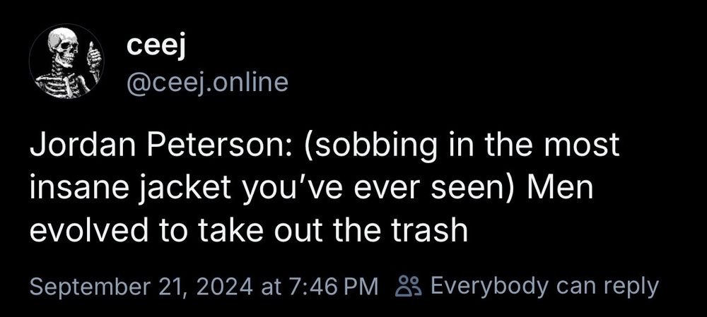 ceej @ceej.online Jordan Peterson: (sobbing in the most insane jacket you've ever seen) Men evolved to take out the trash September 21, 2024 at 7:46 PM