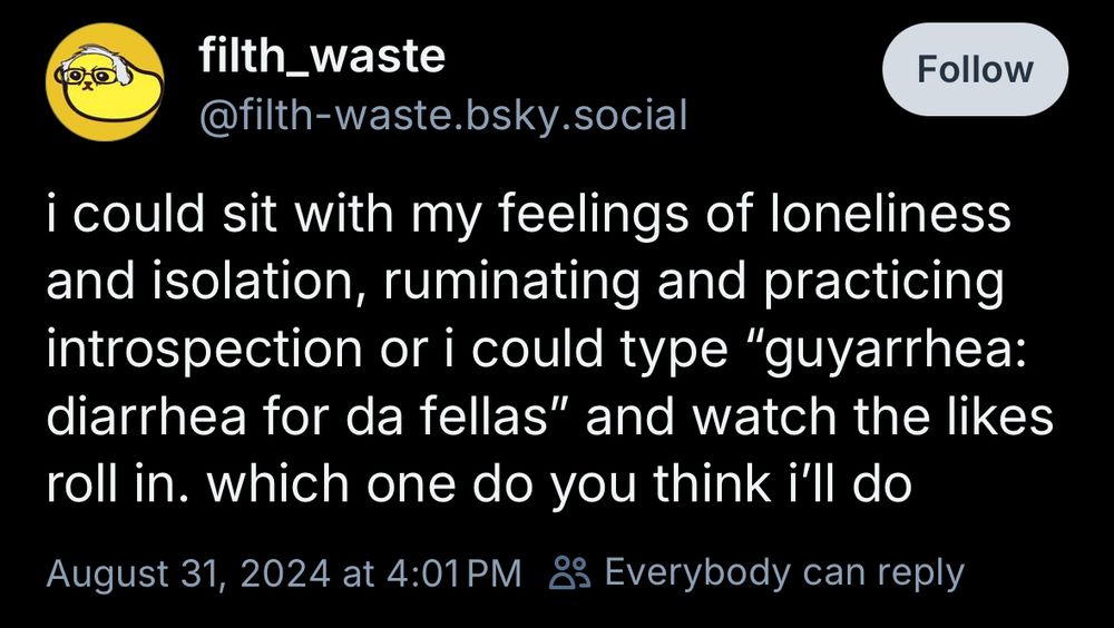filth_waste @filth-waste.bsky.social i could sit with my feelings of loneliness and isolation, ruminating and practicing introspection or i could type 