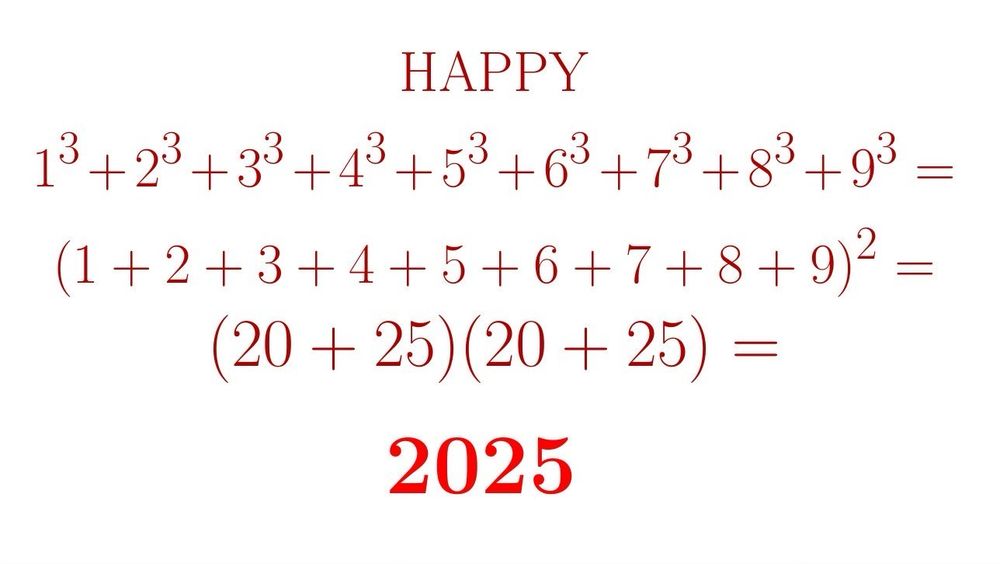 HAPPY
1^3 + 2^3 + 3^3 + 4^3 + 5^3 + 6^3 + 7^3 + 8^3 + 9^3 = 
(1 + 2 + 3 + 4 + 5 + 6 + 7 + 8 + 9)^2 
(20 + 25)(20 + 25) = 
2025