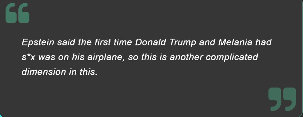 Epstein said the first time Donald Trump and Melania had sex was on his airplane, so this is another complicated dimension in this.