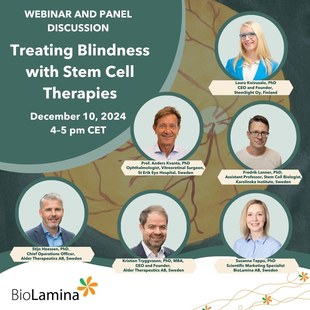 BioLamina will have a webinar on December 10 (4–5 pm CET) on "Treating Blindness with Stem Cell Therapies". The speakers are Laura Koivusalo, PhD, CEO and Founder, StemSight Oy, Finland; 
Anders Kvanta, PhD, Ophthalmologist, Vitreoretinal Surgeon, and Retinal Disease Researcher, St Erik Eye Hospital, Sweden; 
Fredrik Lanner, PhD, Assistant Professor, Stem Cell Biologist, Karolinska Institute, Sweden; Stijn Heessen, PhD, Chief Operations Officer, Alder Therapeutics AB, Sweden; Kristian Tryggvason, PhD, MBA, CEO and Founder, Alder Therapeutics AB, Sweden, and Susanna Teppo, PhD, Scientific Marketing Specialist, BioLamina AB, Sweden.

Welcome!
