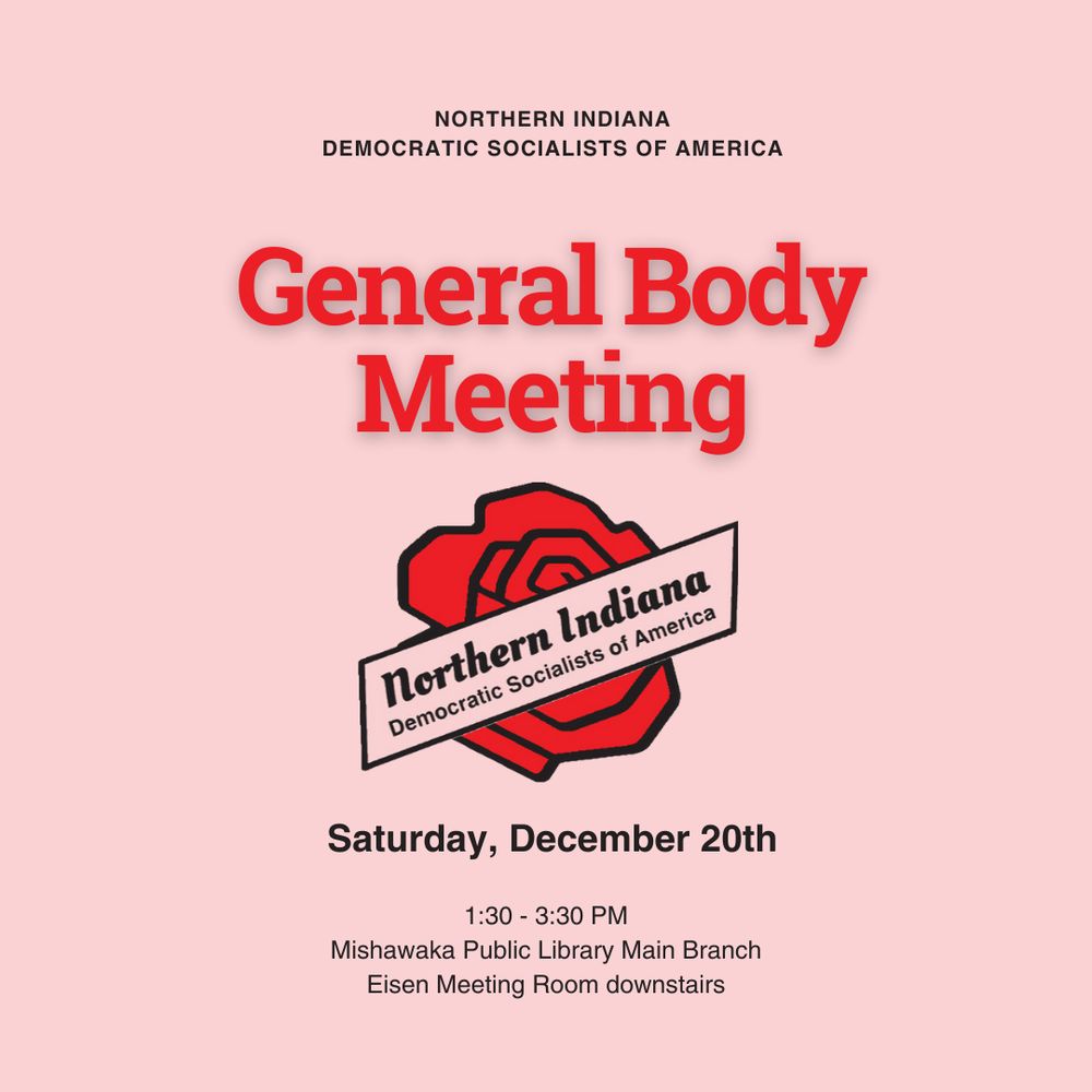 Poster with NIDSA logo and text that reads: "Northern Indiana Democratic Socialists of America. General Body Meeting. Saturday, December 20th 1:30-3:30 PM. Mishawaka Public Library Main Branch. Eisen Meeting Room downstairs"