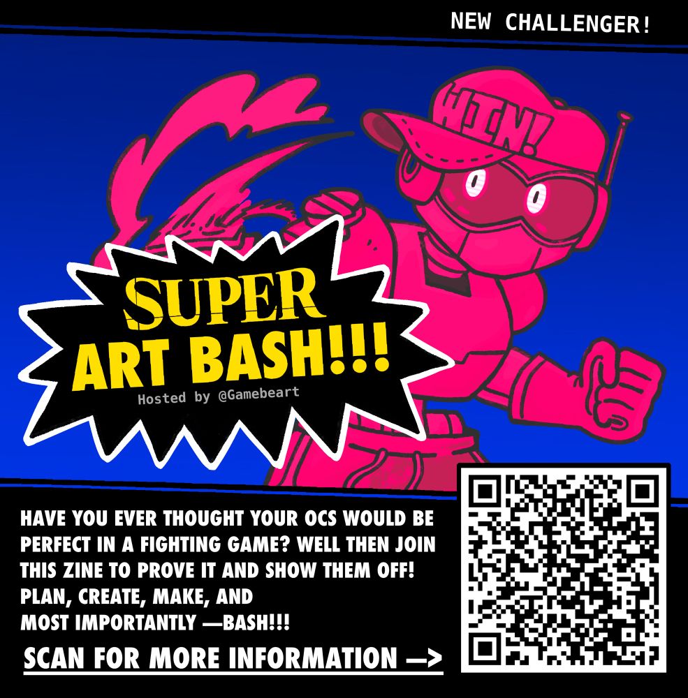 SUPER ART BASH!!
Hosted by @gamebearart

Have you ever thought your ocs would be perfect in a fight game? Well then join this zine to prove it and show them off! Plan, create, make, and most importantly —BASH!!

SCAN FOR MORE INFORMATION 