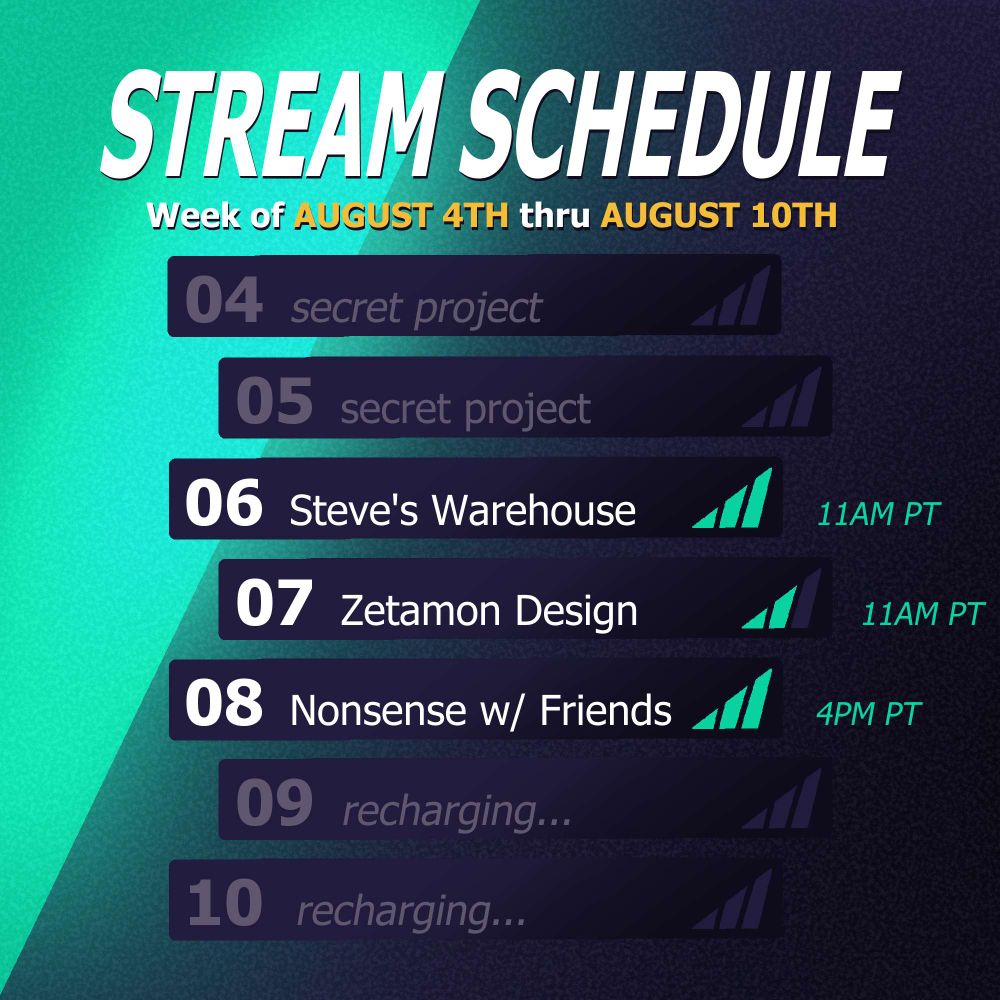 A streaming schedule for M. Kirin that reads as follows:

Monday 4 -- No Stream
Tuesday 5 -- No Stream
Wednesday 6 -- Steve's Warehouse at 11AM PT
Thursday 7 -- Zetamon Design Stream at 11AM PT
Friday 8 -- Nonsense with Friends at 4PM PT
Saturday 9 -- No Stream
Sunday 10 -- No Stream