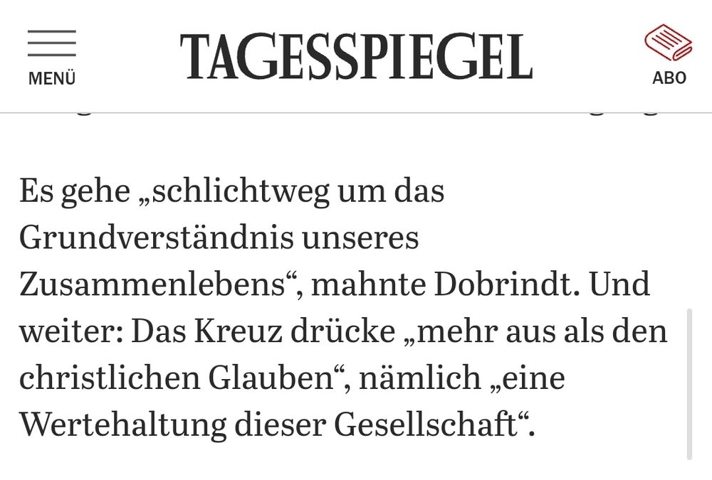 "Es gehe „schlichtweg um das Grundverständnis unseres Zusammenlebens“, mahnte Dobrindt. Und weiter: Das Kreuz drücke „mehr aus als den christlichen Glauben“, nämlich „eine Wertehaltung dieser Gesellschaft“."