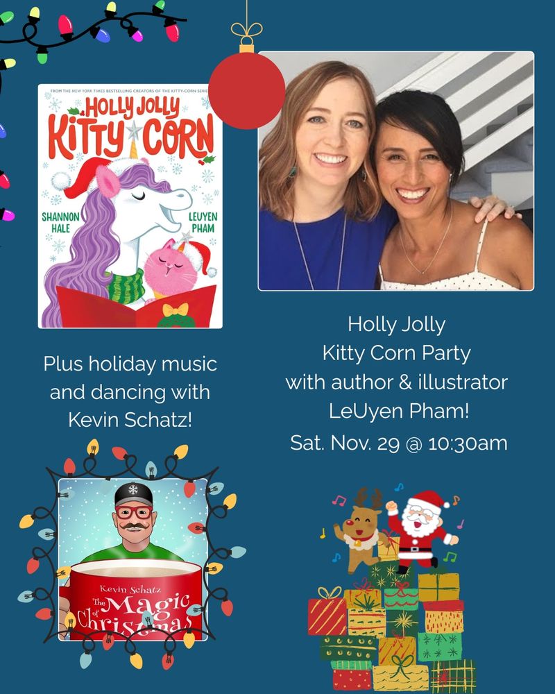 On a blue background, upper left corner has a cover of Holly Jolly Kitty Corn. Under it, text reads: Plus holiday music and dancing with Kevin Schatz. In the upper right corner is a photo of LeUyen Pham and Shannon Hale. Under it, text reads: Holly Jolly Kitty Corn Party with author & illustrator LeUyen Pham! Sat. Nov. 29 @10:30 am. bottom left corner is a drawing of Kevin Schatz and in the bottom right corner is an illustration of Santa and a reindeer dancing on a pile of presents.⁠