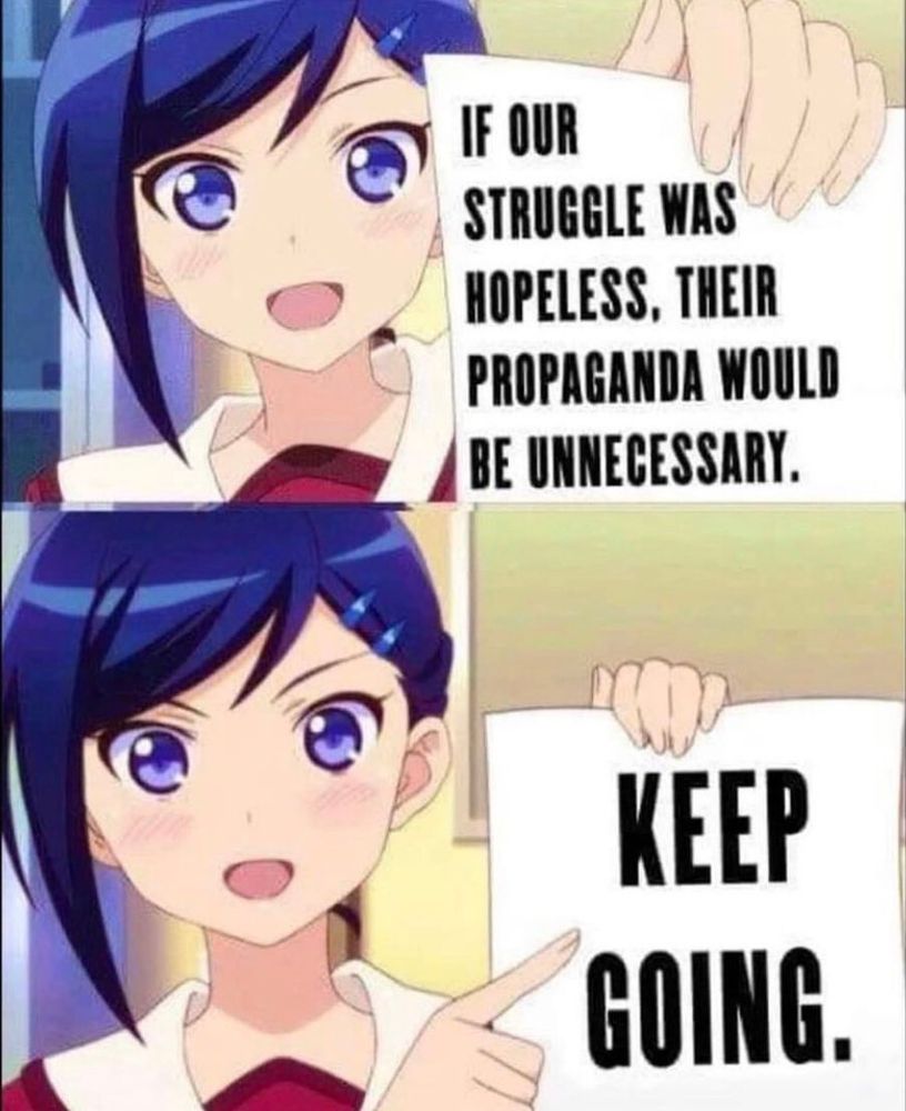 if our stuggle was hopeless their propaganda would be unnecessary

KEEP GOING