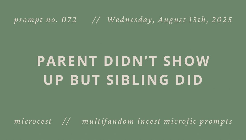 green background with white text that reads “prompt no. 072, Wednesday, August 13th, 2025 - parent didn’t show up but sibling did. Microcest: multifandom shipcest microfic prompts.”