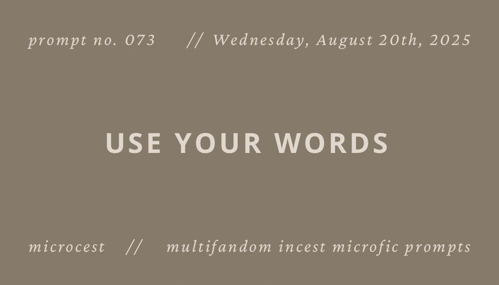 brown background with white text that reads “Microcest prompt no. 073, Wednesday, August 20th, 2025: use your words. Microcest: multifandom shipcest microfic prompts.”
