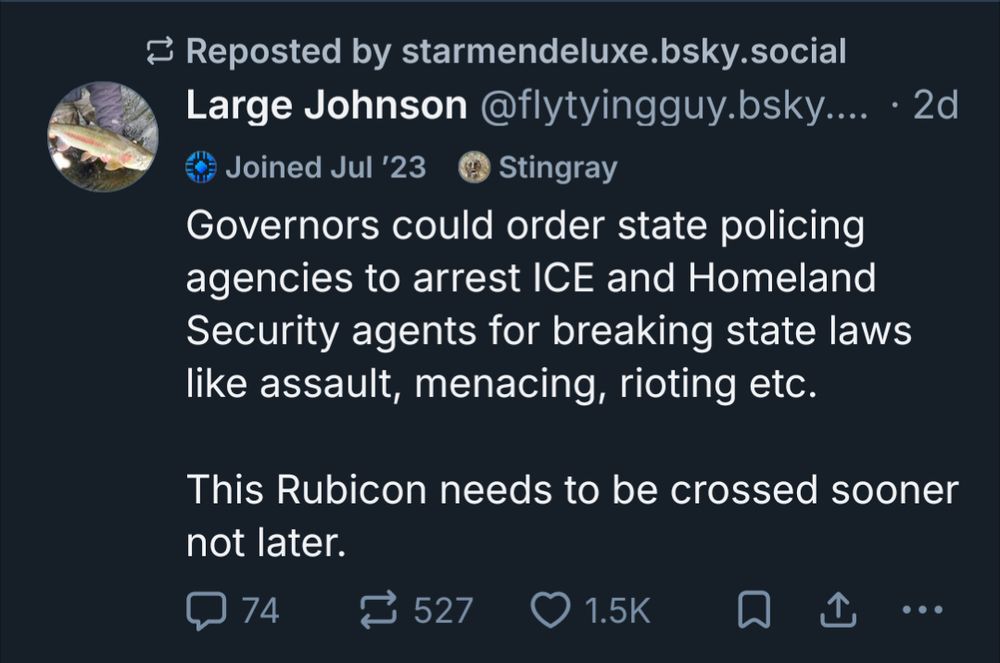 The poster in OP (starmendeluxe) reskeeting a post saying

"Governors could order state policing agencies to arrest ICE and Homeland Security agents for breaking state laws like assault, menacing, rioting etc.

This Rubicon needs to be crossed sooner not later."