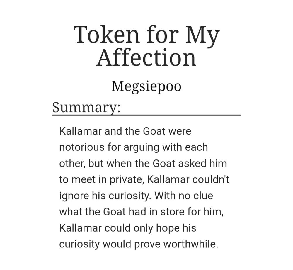 Title: Token for My Affection
Summary: Kallamar and the Goat were notorious for arguing with each other, but when the Goat asked him to meet in private, Kallamar couldn't ignore his curiosity. With no clue what the Goat had in store for him, Kallamar could only hope his curiosity would prove worthwhile. 