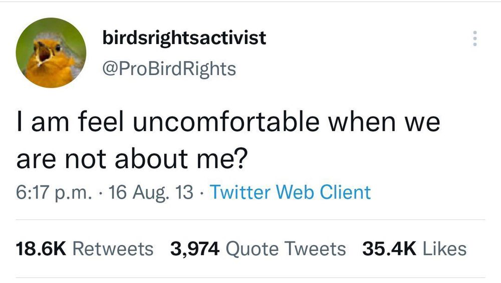 A screenshot of the old twitter post from birdsrightsactivist @ProBirdRights. It is commonly used in memes to poke fun at egocentrism or defaulting back to oneself. Text reads as follows: I am feel uncomfortable when we are not about me?
