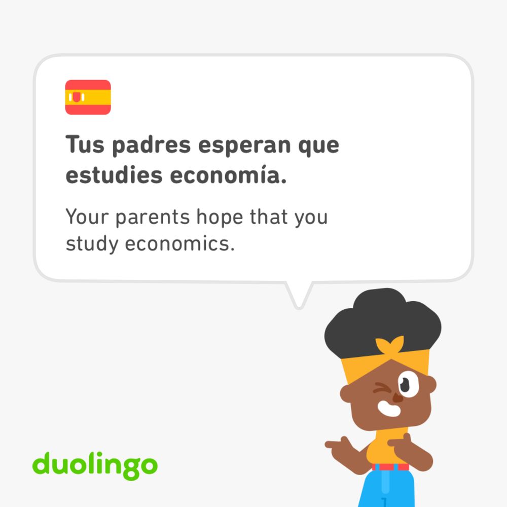 Screenshot from a Spanish Duolingo lesson:

Tus padres esperan que estudies economia.
Your parents hope that you study economics.