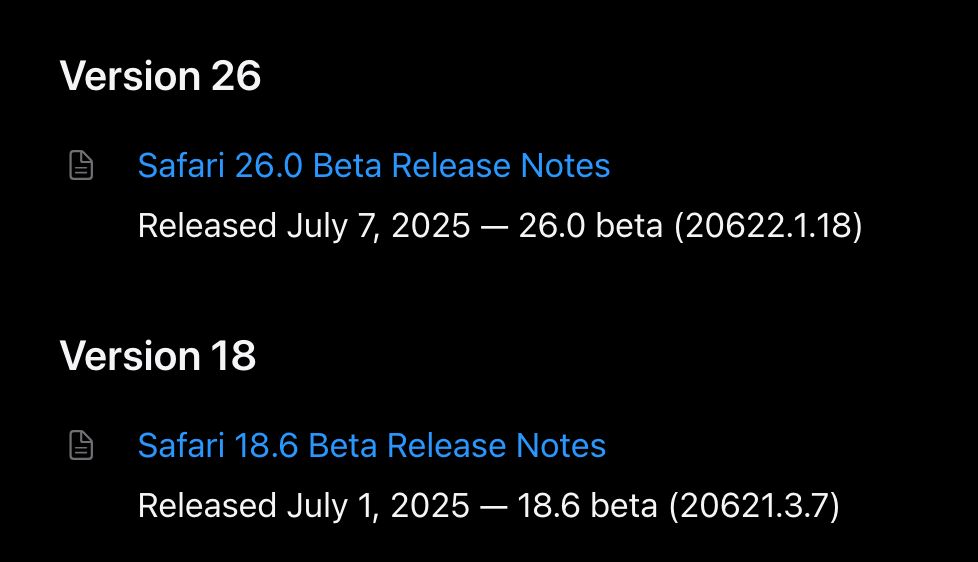 Version 26
Safari 26.0 Beta Release Notes
Released July 7, 2025 — 26.0 beta (20622.1.18)
Version 18
Safari 18.6 Beta Release Notes
Released July 1, 2025 — 18.6 beta (20621.3.7)