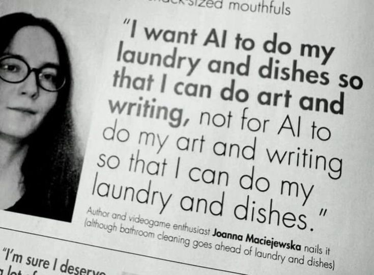 (Citação em um jornal)
"Eu quero IA para lavar a louça e as roupas para que eu possa fazer arte e escrever, não que a IA faça arte e escreva para que eu lave a louça e as roupas" 
