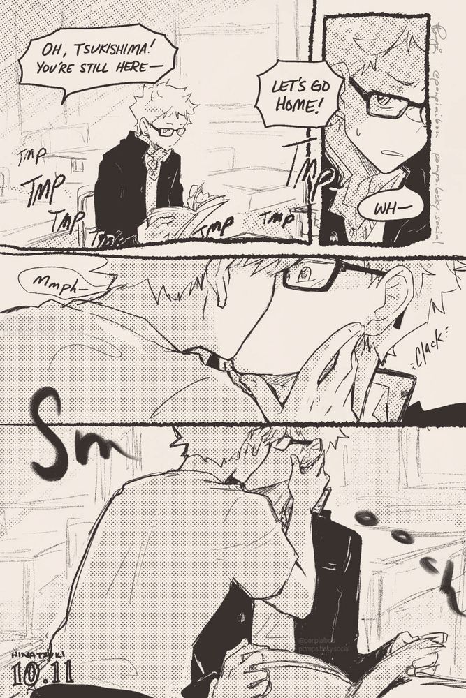 H (off screen): Oh, Tsukishima! You're still here--
Let's go home!
[T in an empty classroom reading a book/magazine]
T looks up slightly annoyed: Wh-
mmph- [H kisses T, T surprised]
sfx: Clack
sfx: Smooch
[zoomed out view of kiss]
