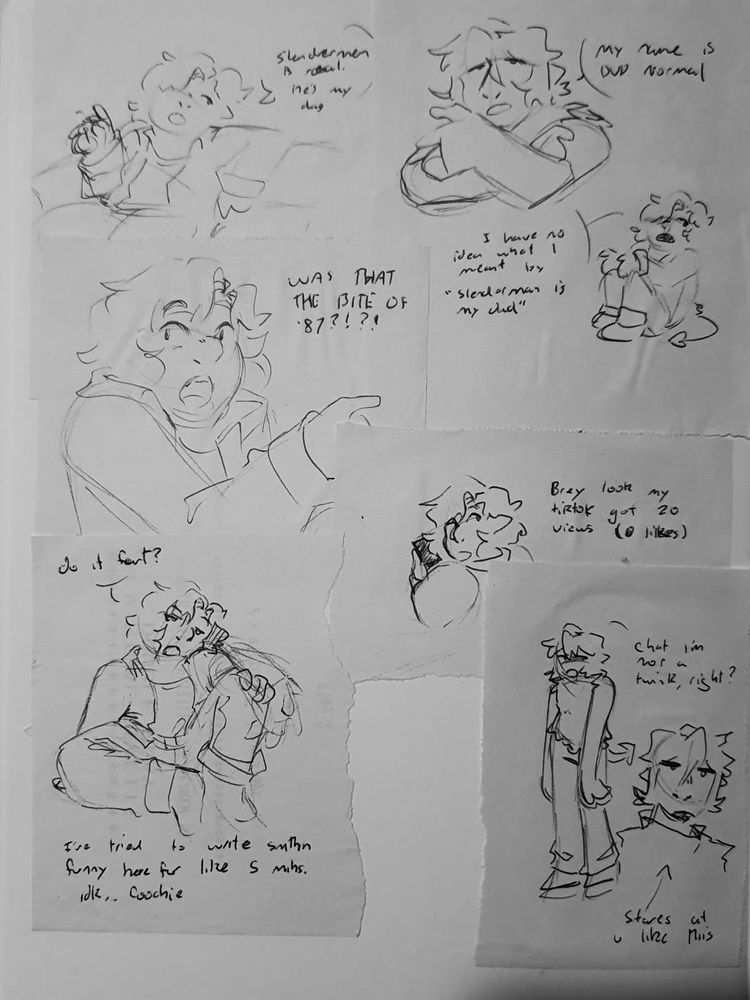 a collage of drawings drawn on receipt paper, featuring my OCs Aubrey and Micah. Aubrey is a man with long hair with a perpetually neutral expression. Micah is a fat man with mid-length hair, bangs partially covering his right eye.

Starting from the top left, the first drawing is of Micah, resting one arm to the side with the other in the air. He says "Slenderman is real. He's my dad".

The second drawing is Aubrey, his arms crossed. He says "My name is DVD normal".

The third drawing is Micah, looking surprised with his mouth open, pointing to the side. Saying "WAS THAT THE BITE OF '87?!?!".

The fourth drawing is Micah, his knees by his chest and his arms resting on them. He says "I have no idea what I meant by "slenderman is my dad"".

The fifth drawing is Micah holding a phone, looking over his shoulder. Saying "Brey look my tiktok got 20 views" (0 likes).

The sixth drawing is Micah, sitting with one knee to his chest, his hand resting on it. He says "do it fart?". Underneath it says "I've tried to write smthn funny for like 5 mins. idk.. Coochie".

The seventh drawing is Aubrey, slouched over his arms at his sides, he says "chat I'm not a twink, right?"

The eight drawing is Aubrey, staring blankly straight forward. An arrow pointing at him reads "Stares at u like this"