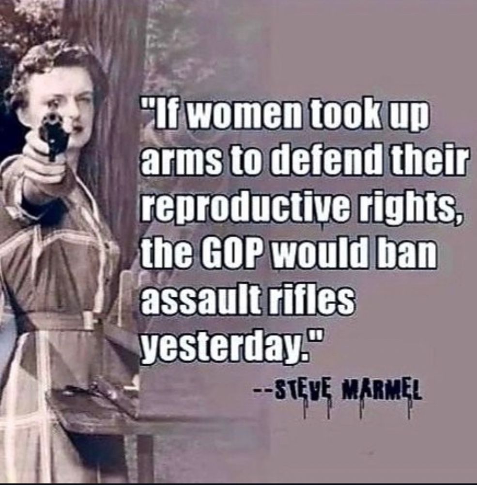 *If women took up arms to defend their reproductive rights, the GOP would ban assault rifles yesterday.
-STEVE MARMEL