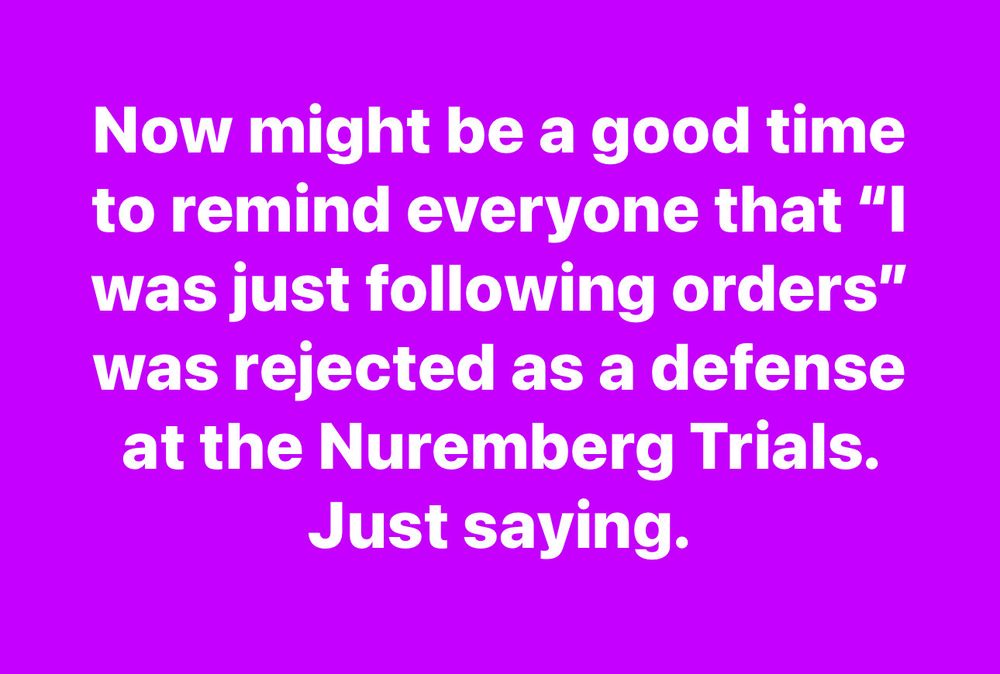 Now might be a good time to remind everyone that "I was just following orders" was rejected as a defense at the Nuremberg Trials.
Just saying.