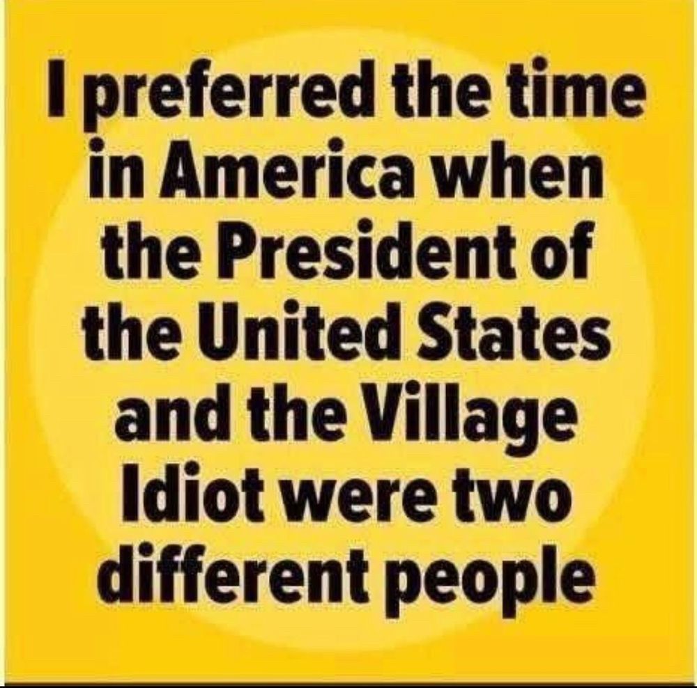 I preferred the time in America when the President of the United States and the Village Idiot were two different people