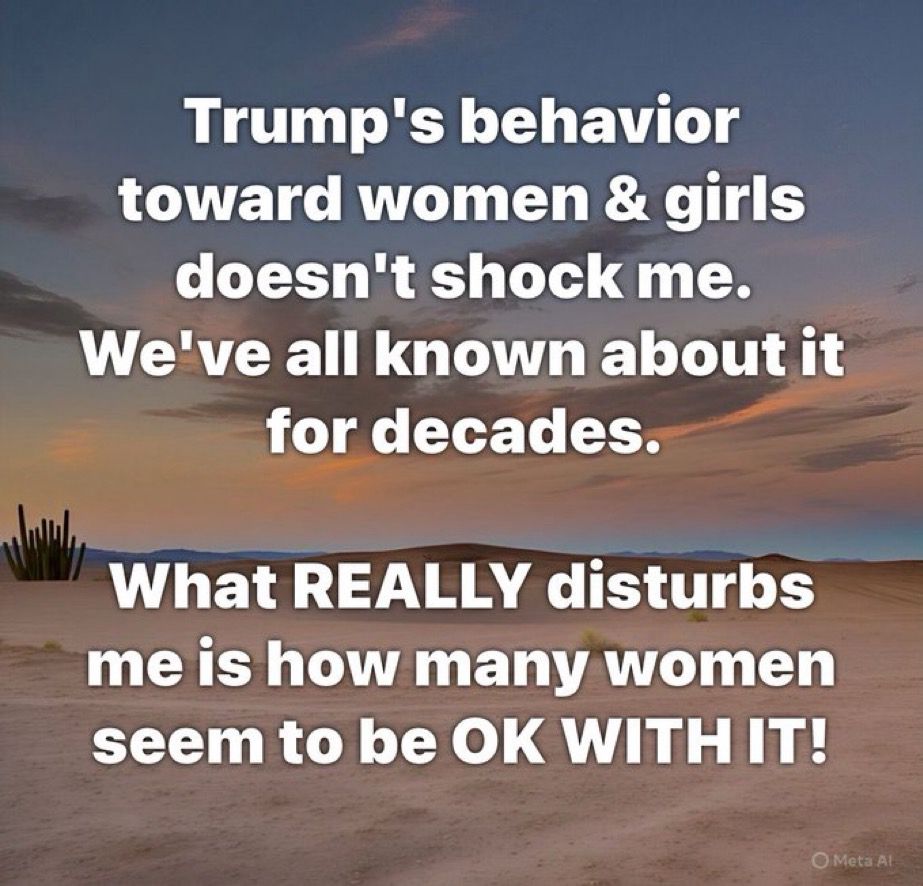 Trump's behavior toward women & girls doesn't shock me.
We've all known about it for decades.
What REALLY disturbs me is how many women seem to be OK WITH IT!
• Meta A