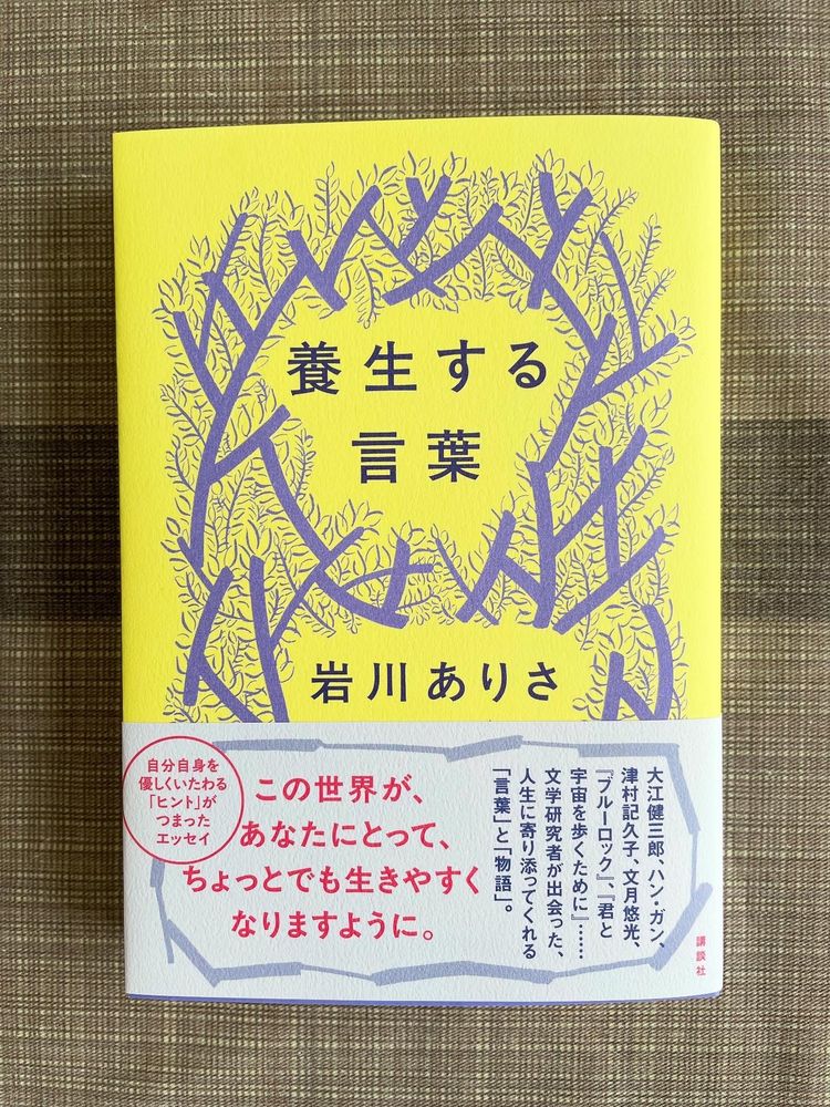 岩川ありさのエッセイ集『養生する言葉』(講談社、2025年)の表紙と背表紙です。表紙は黄色い地に紫色の枝が茂り、その中に「養生する言葉」という文字が見えます。その下に「岩川ありさ」の名前があり、その下に帯があります。帯には、「この世界が、あなたにとって、ちょっとでも生きやすくなりますように。
自分自身を優しくいたわる「ヒント」がつまったエッセイ集。

大江健三郎、ハン・ガン、津村記久子、文月悠光、『ブルーロック』、『君と宇宙を歩くために』……文学研究者が出会った、人生に寄り添ってくれる「言葉」と「物語」。」と書かれています。