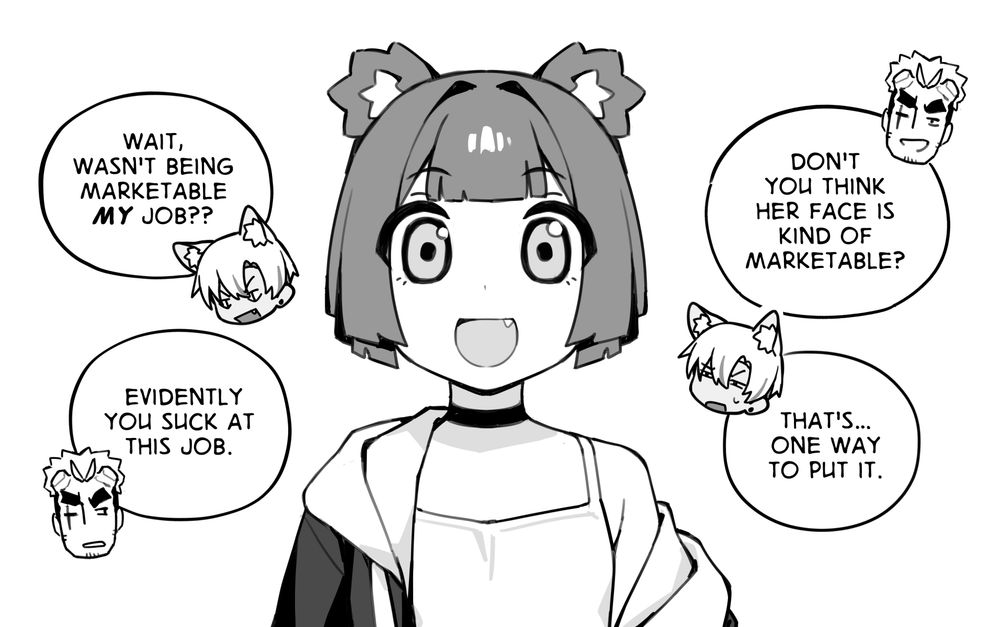 A panel from my manga "Go! Go! Gris!" showing Gris with a head empty stare in the middle. Speech bubbles with chibi faces of Goro and Kara say:

Goro: Don't you think her face is kind of marketable?
Kara: That's... one way to put it. 
Kara: Wait, wasn't being marketable MY job??
Goro: Evidently you suck at this job.