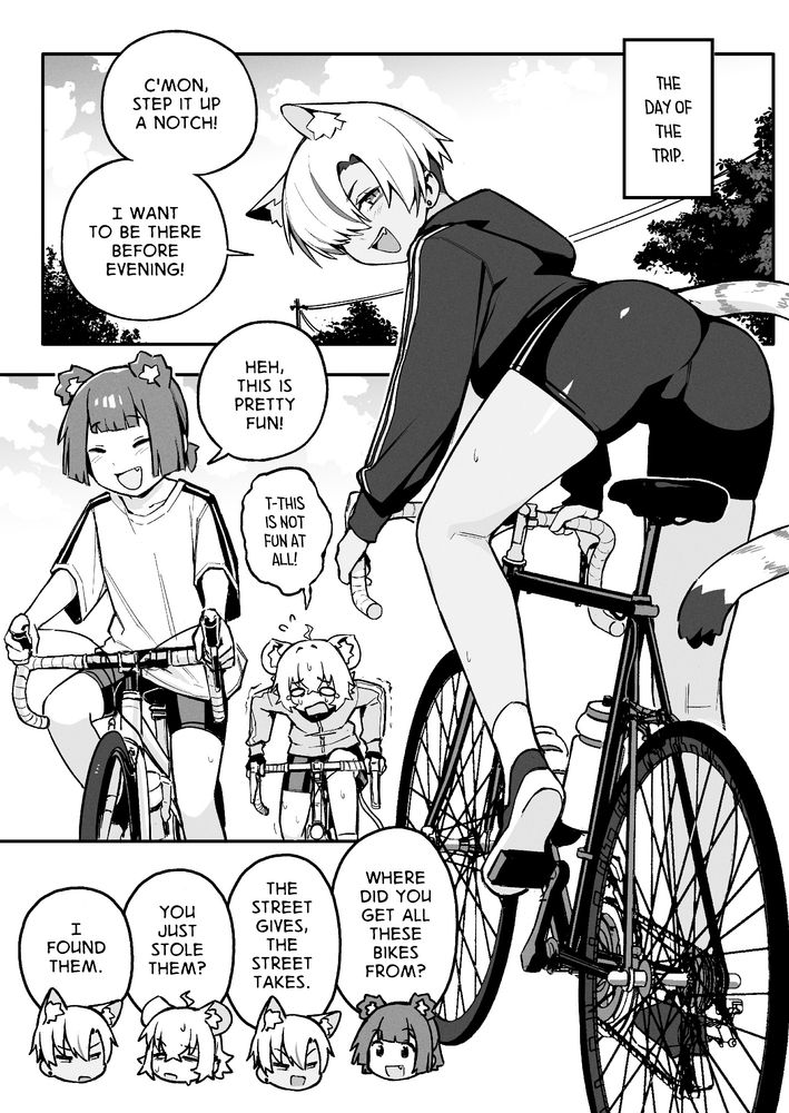 A manga page from Go! Go! Gris!

Panel 1: Sky & trees & electrical line. "The Day of the trip."
Panel 2: Kara on a bike: "C'mon, step it up a notch!" I want to be there before evening!"
Panel 3: Gris and Perl on bikes. Gris: "Heh, this is pretty fun!" Perl: "T-this is not fun at all!"
Panel 4: Speechbubbles with chibi heads of the characters. 
Gris: "Where did you get all these bikes from?"
Kara: "The street gives, the street takes."
Perl: "You just stole them?"
Kara: "I found them."
