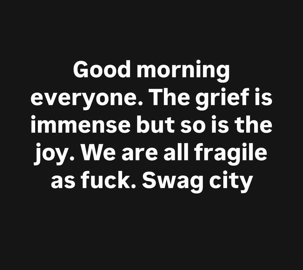 good morning everyone. the grief is immense but so is the joy. we are all fragile as fuck. swag city
