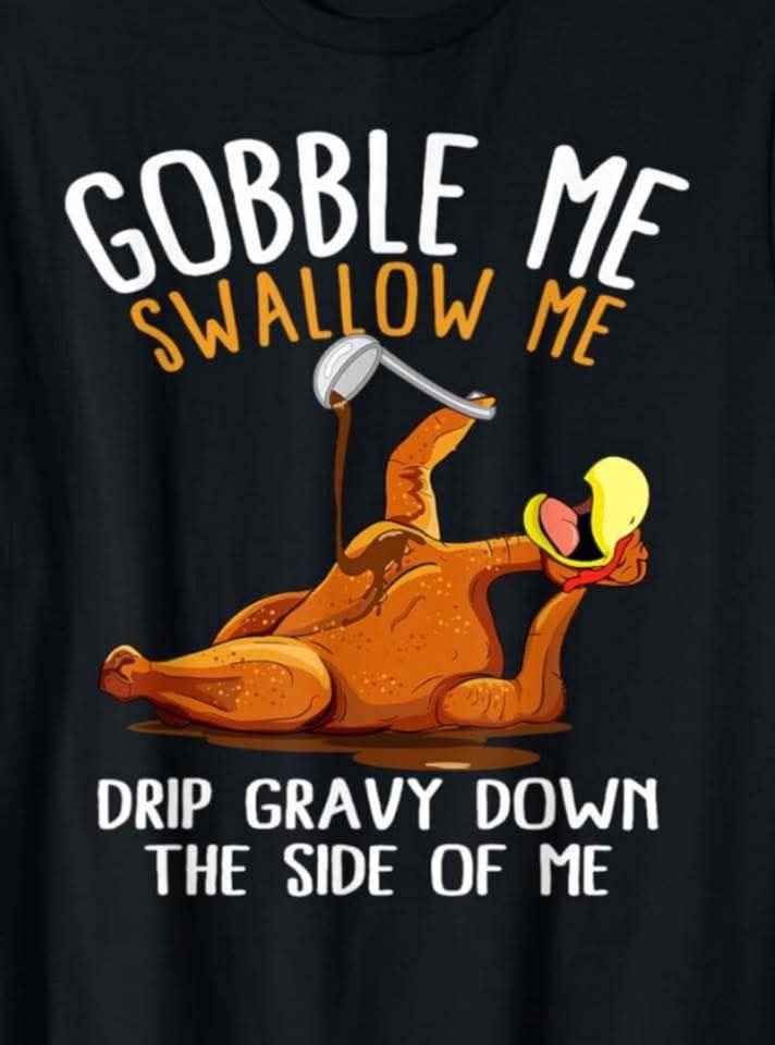 Turkey 
"Gobble me, swallow me...drip gravy down the side of me"