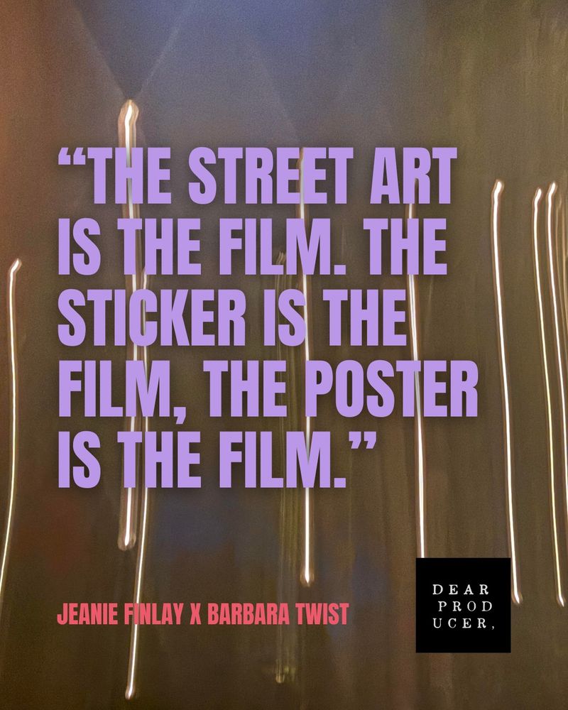"THE STREET ART IS THE FILM. THE STICKER IS THE FILM, THE POSTER IS THE FILM."
DEAR
JEANIE FINLAY X BARBARA TWIST
Dear PRODUCER