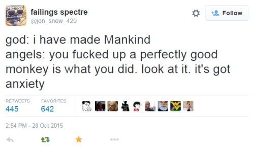screenshot of a classic Twitter post by @/jon_snow_420 that reads:

god: I have made Mankind
angels: you fucked up a perfectly good monkey is what you did. look at it. it's got anxiety