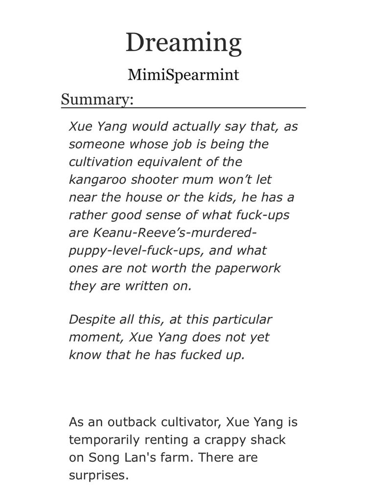 Ao3 screenshot:

Dreaming
MimiSpearmint

Summary:

Xue Yang would actually say that, as someone whose job is being the cultivation equivalent of the kangaroo shooter mum won’t let near the house or the kids, he has a rather good sense of what fuck-ups are Keanu-Reeve’s-murdered-puppy-level-fuck-ups, and what ones are not worth the paperwork they are written on.

Despite all this, at this particular moment, Xue Yang does not yet know that he has fucked up.

 
As an outback cultivator, Xue Yang is temporarily renting a crappy shack on Song Lan's farm. There are surprises.