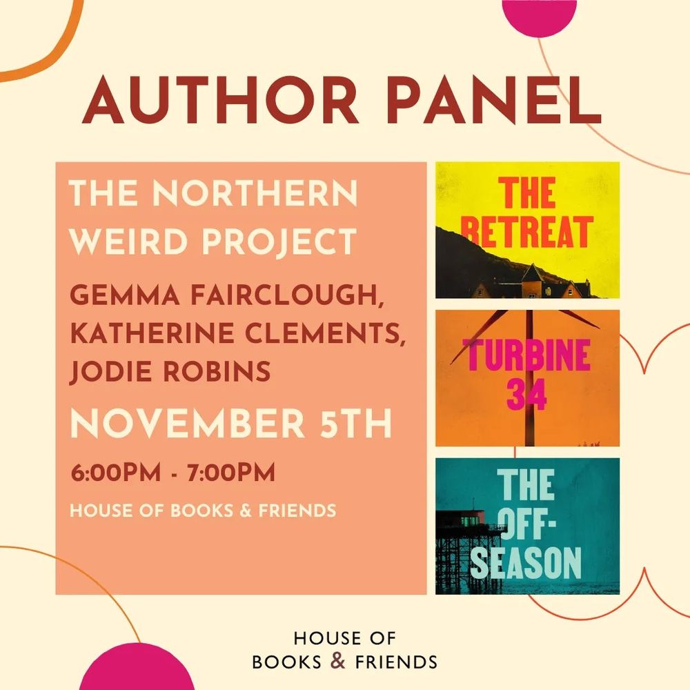 A poster for an event with the wording:

AUTHOR PANEL

THE NORTHERN WEIRD PROJECT

GEMMA FAIRCLOUGH, KATHERINE CLEMENTS, JODIE ROBINS

NOVEMBER 5TH

6:00PM - 7:00PM

HOUSE OF BOOKS & FRIENDS