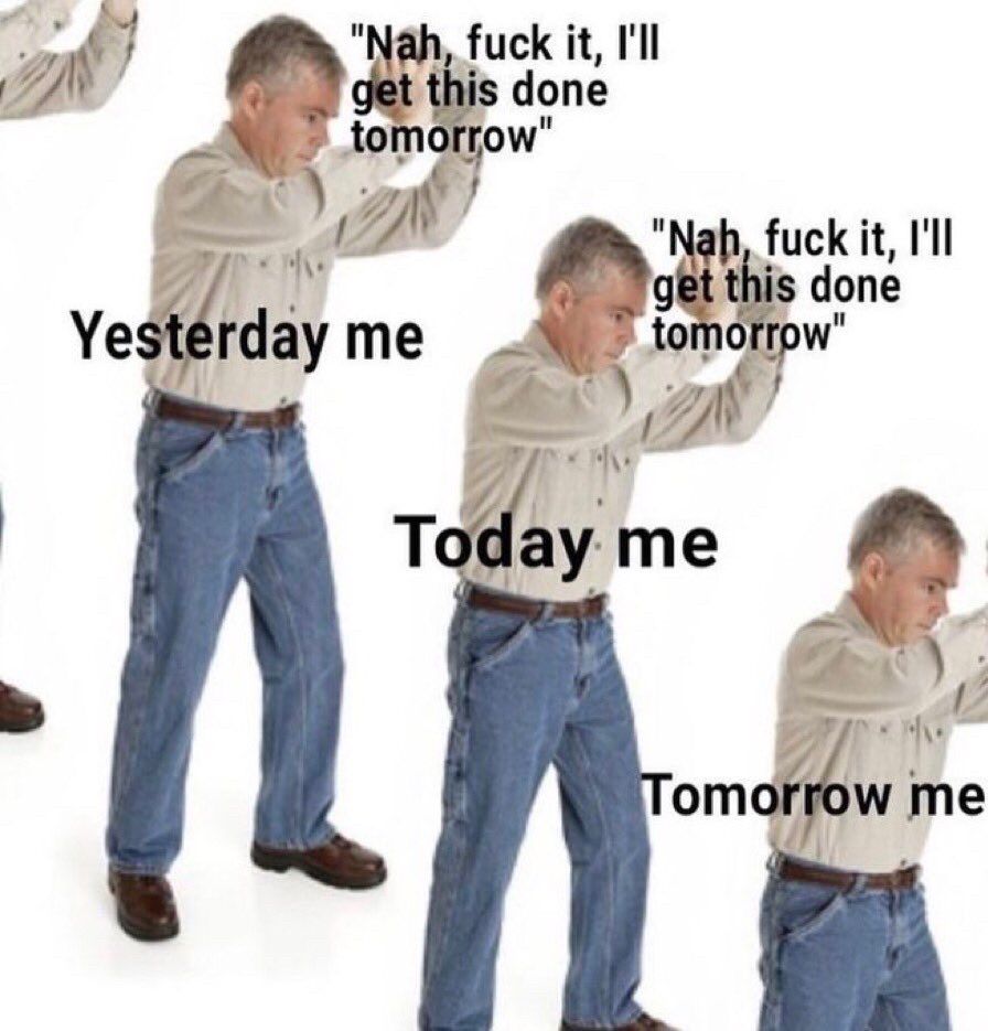 Man labeled “yesterday me” saying ‘Nah, fuck it, I’ll get this done tomorrow’ throwing a hard rock on another man labeled “Today me” saying ‘Nah, fuck it, I’ll get this done tomorrow’ throwing a hard rock on another man labeled “Tomorrow me” saying ‘Nah, fuck it, I’ll get this done tomorrow’ and it is cut off, insinuating that this will repeat for infinity. 
