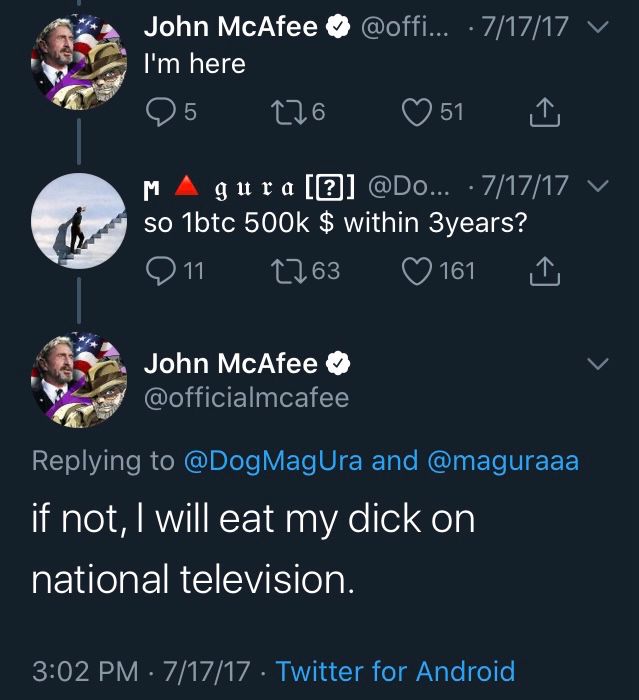 John mcafee tweeting that he'll eat his dick on live tv if btc doesnt reach $500k within 3 years of 2017

he did not