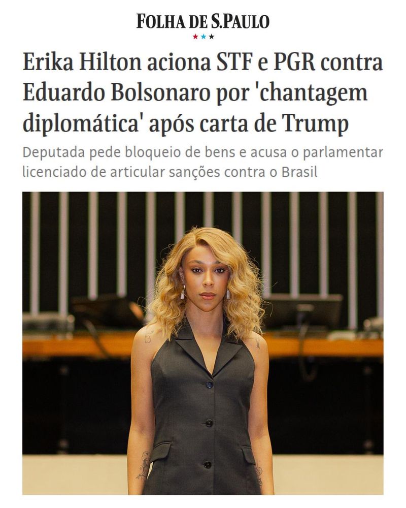 Print de manchete da Folha de São Paulo, acompanhada de foto minha, com os dizeres:

Erika Hilton aciona STF e PGR contra Eduardo Bolsonaro por 'chantagem diplomática' após carta de Trump

Deputada pede bloqueio de bens e acusa o parlamentar licenciado de articular sanções contra o Brasil