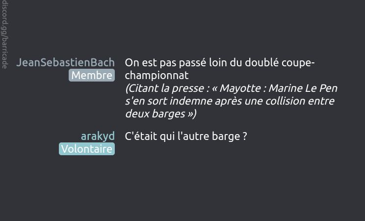 JeanSebastienBach (Membre) dit :
On est pas passé loin du doublé coupe-championnat
(Citant la presse : « Mayotte : Marine Le Pen s'en sort indemne après une collision entre deux barges »)

arakyd (Volontaire) dit :
C'était qui l'autre barge ?

